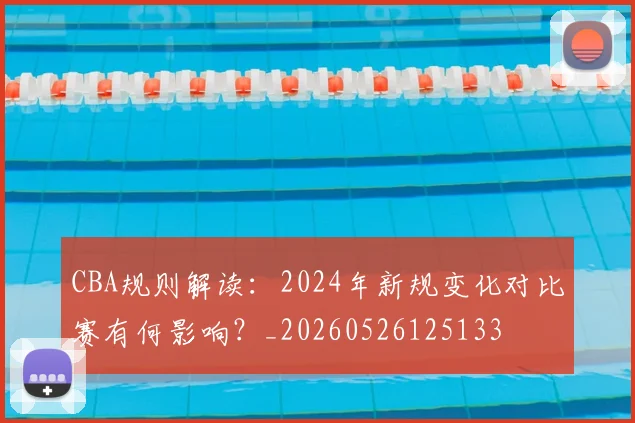 CBA规则解读：2024年新规变化对比赛有何影响？_20260526125133