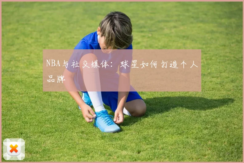 NBA与社交媒体:球星如何打造个人品牌