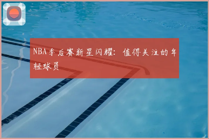 NBA季后赛新星闪耀:值得关注的年轻球员