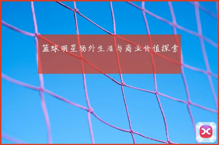 篮球明星场外生活与商业价值探索