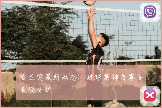 哈兰德最新动态:进球集锦与赛季表现分析