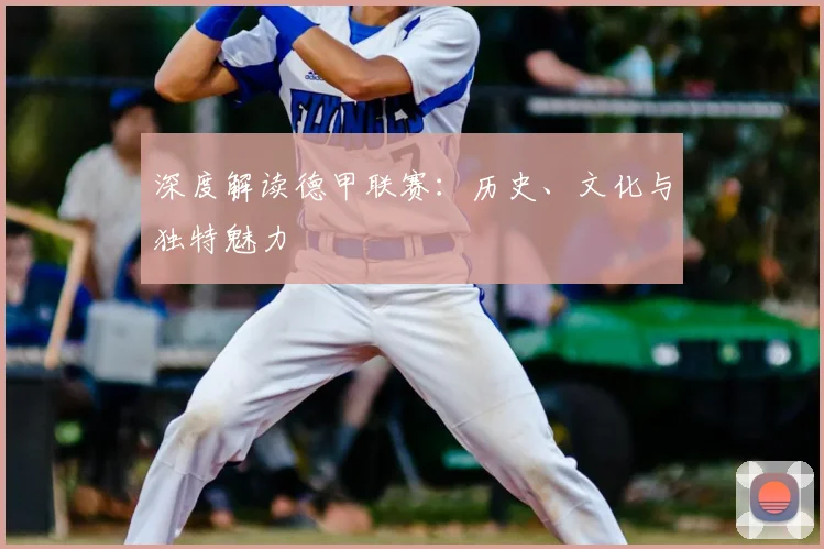 深度解读德甲联赛：历史、文化与独特魅力