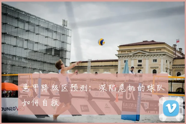 意甲降级区预测：深陷危机的球队如何自救