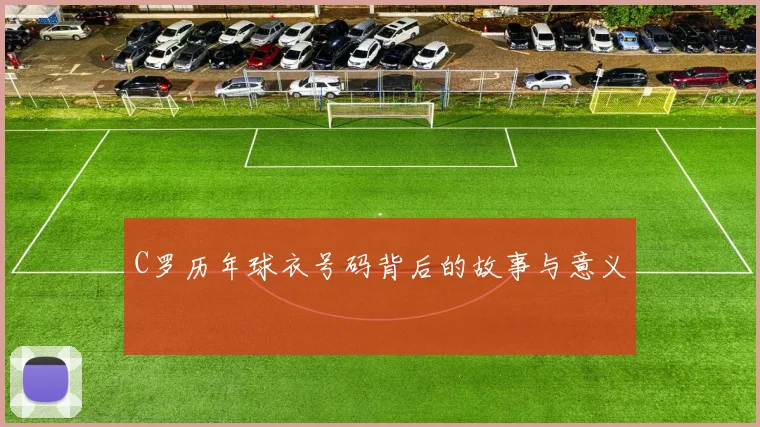C罗历年球衣号码背后的故事与意义