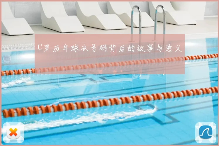 C罗历年球衣号码背后的故事与意义