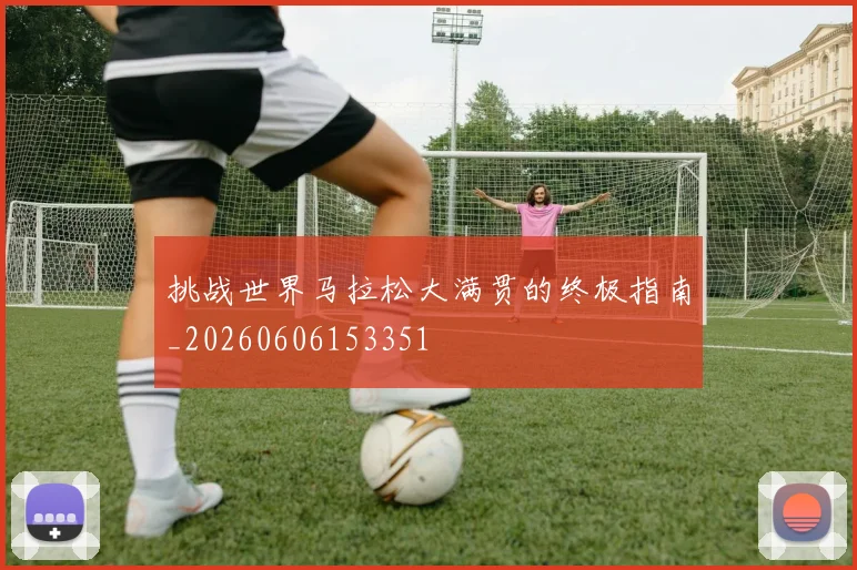挑战世界马拉松大满贯的终极指南_20260606153351