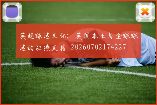 英超球迷文化：英国本土与全球球迷的狂热支持_20260702174227