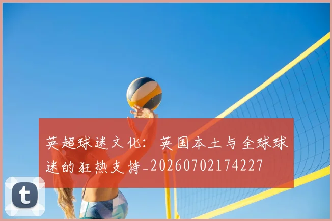 英超球迷文化：英国本土与全球球迷的狂热支持_20260702174227