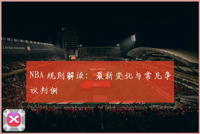 NBA 规则解读:最新变化与常见争议判例