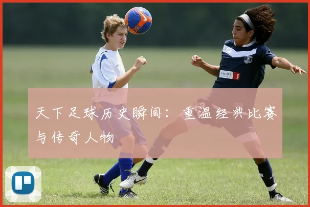 天下足球历史瞬间:重温经典比赛与传奇人物