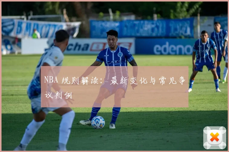 NBA 规则解读:最新变化与常见争议判例