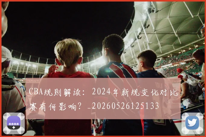 CBA规则解读：2024年新规变化对比赛有何影响？_20260526125133