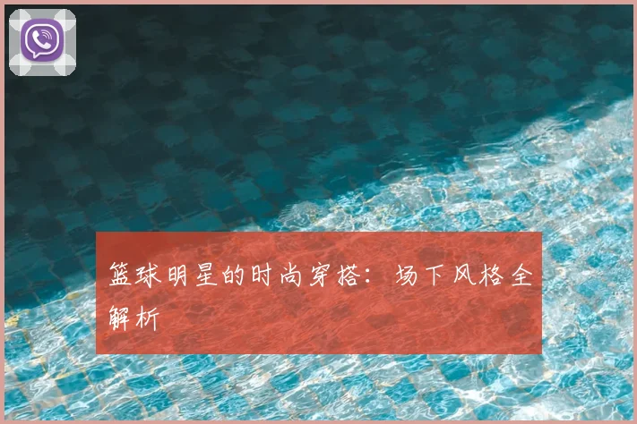 篮球明星的时尚穿搭：场下风格全解析