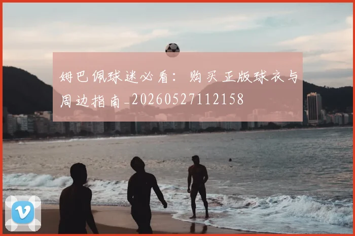 姆巴佩球迷必看：购买正版球衣与周边指南_20260527112158
