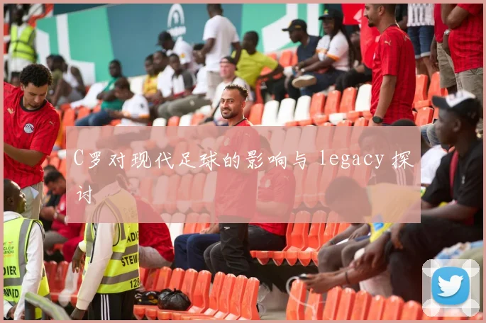 C罗对现代足球的影响与 legacy 探讨