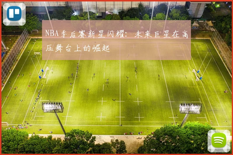 NBA季后赛新星闪耀:未来巨星在高压舞台上的崛起