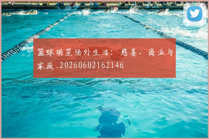 篮球明星场外生活：慈善、商业与家庭_20260602162146
