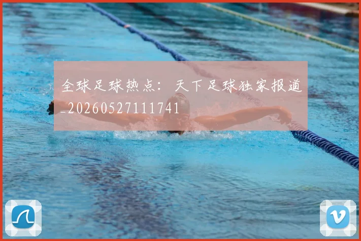 全球足球热点：天下足球独家报道_20260527111741