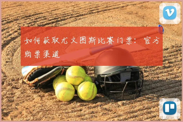 如何获取尤文图斯比赛门票:官方购票渠道