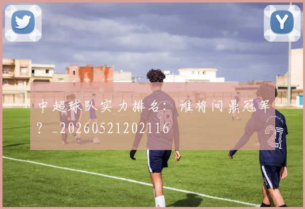 中超球队实力排名：谁将问鼎冠军？_20260521202116