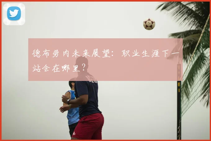 德布劳内未来展望：职业生涯下一站会在哪里？
