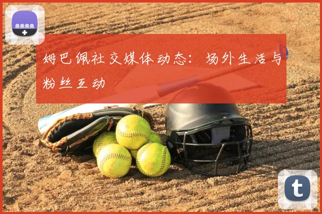 姆巴佩社交媒体动态：场外生活与粉丝互动