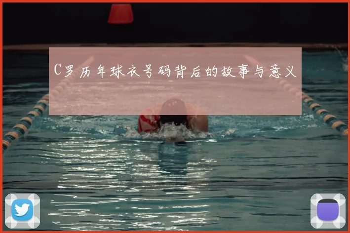 C罗历年球衣号码背后的故事与意义