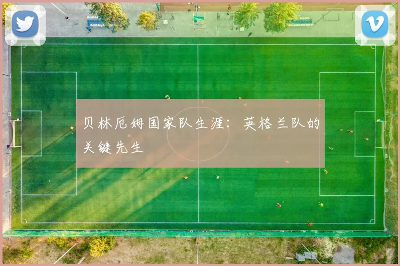 贝林厄姆国家队生涯：英格兰队的关键先生