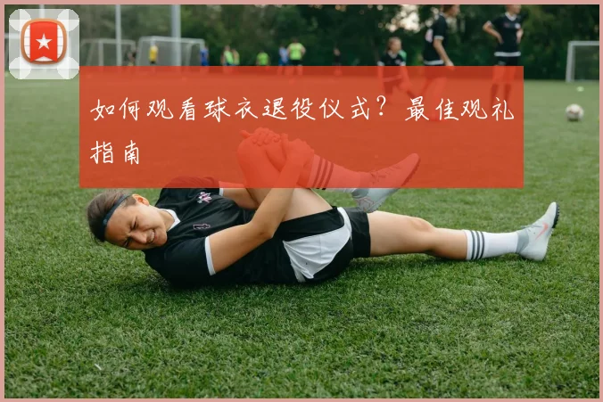 如何观看球衣退役仪式？最佳观礼指南