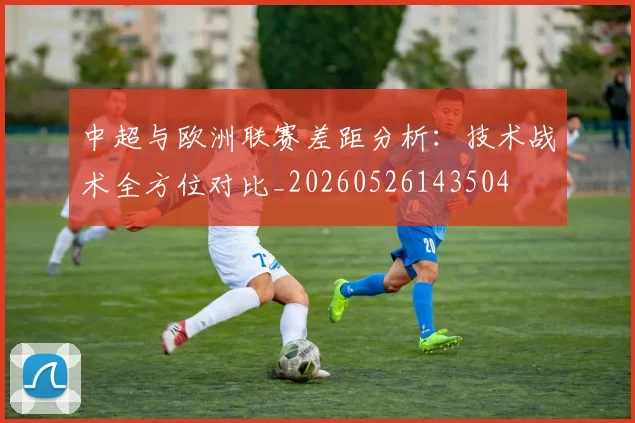 中超与欧洲联赛差距分析:技术战术全方位对比_20260526143504