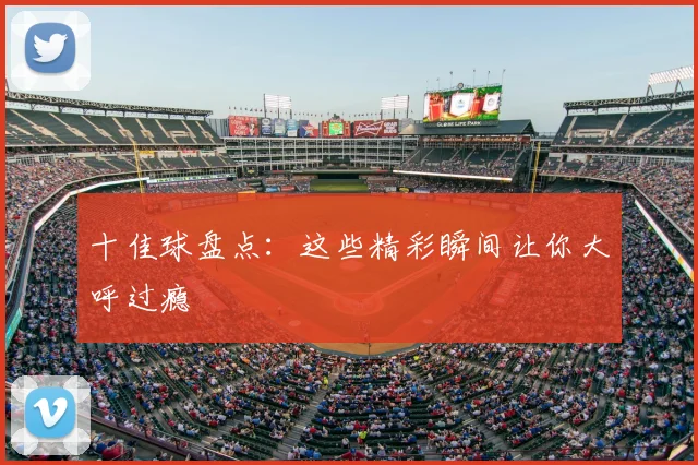 十佳球盘点：这些精彩瞬间让你大呼过瘾