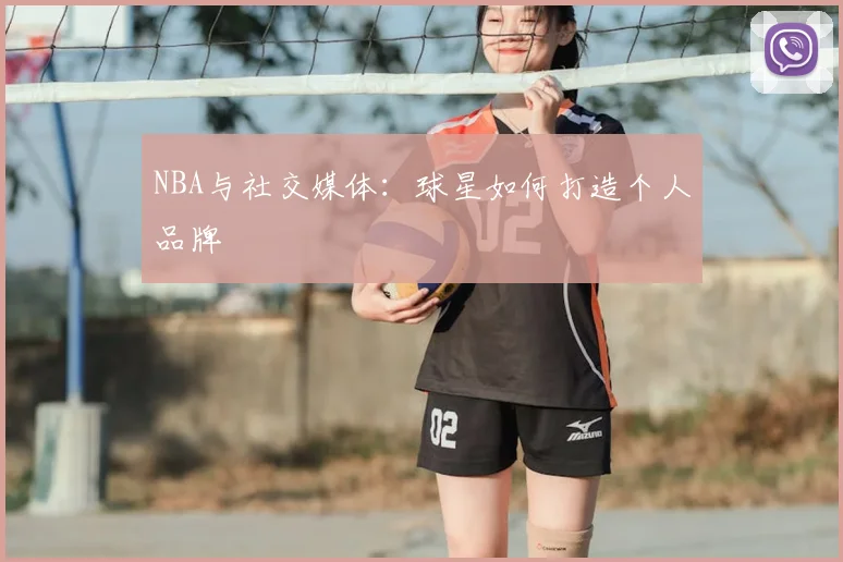 NBA与社交媒体:球星如何打造个人品牌