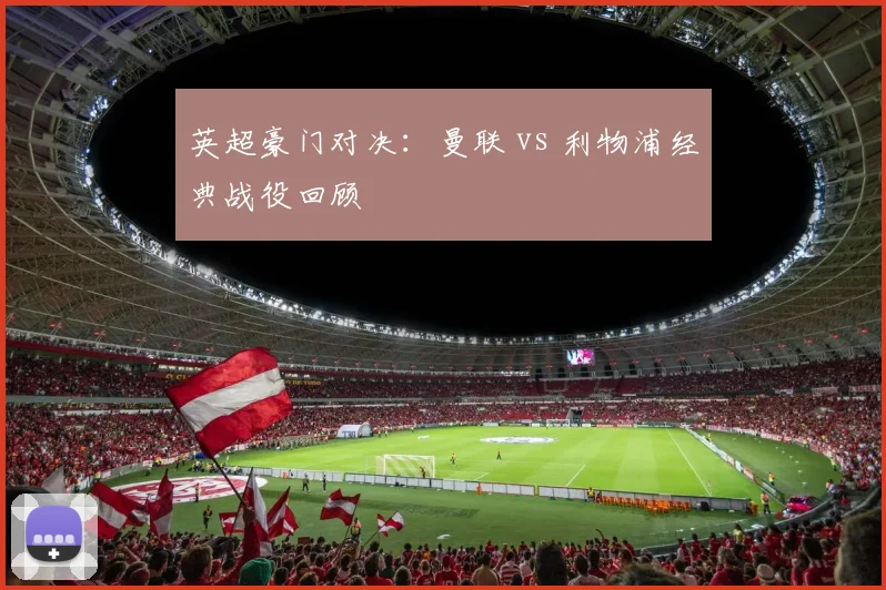 英超豪门对决:曼联 vs 利物浦经典战役回顾