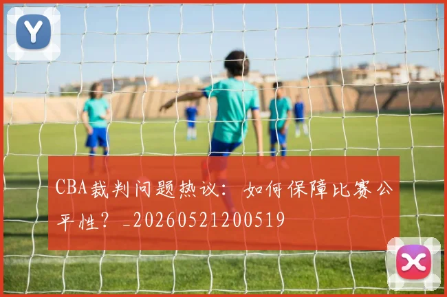 CBA裁判问题热议：如何保障比赛公平性？_20260521200519