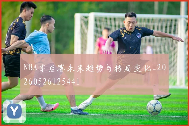 NBA季后赛未来趋势与格局变化_20260526125441
