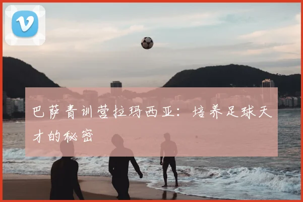 巴萨青训营拉玛西亚：培养足球天才的秘密
