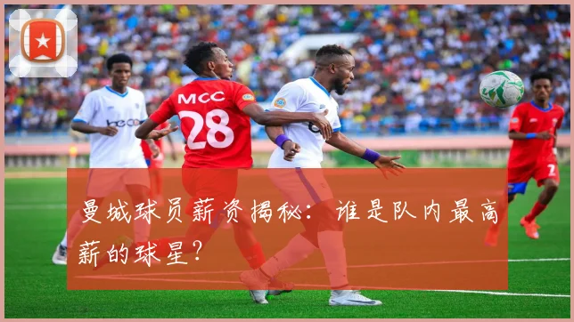 曼城球员薪资揭秘：谁是队内最高薪的球星？