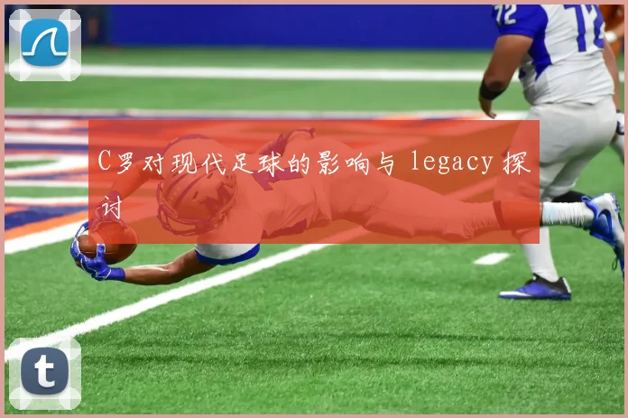 C罗对现代足球的影响与 legacy 探讨