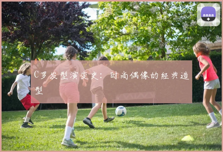 C罗发型演变史：时尚偶像的经典造型