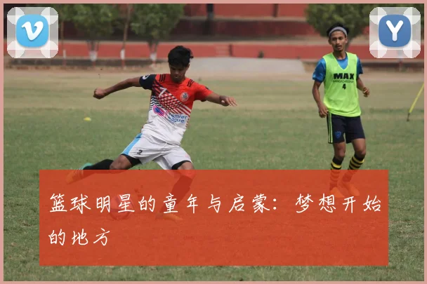 篮球明星的童年与启蒙:梦想开始的地方
