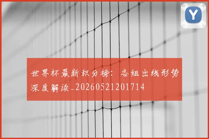 世界杯最新积分榜：各组出线形势深度解读_20260521201714