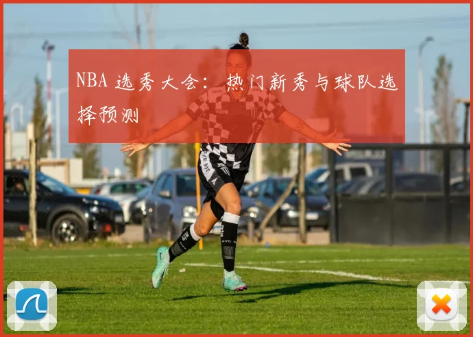 NBA 选秀大会:热门新秀与球队选择预测