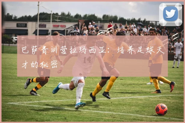 巴萨青训营拉玛西亚：培养足球天才的秘密