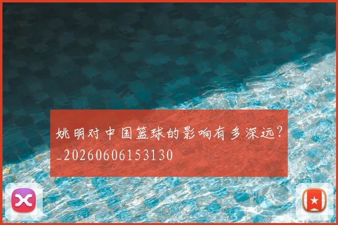 姚明对中国篮球的影响有多深远？_20260606153130