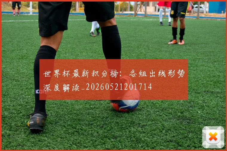 世界杯最新积分榜：各组出线形势深度解读_20260521201714