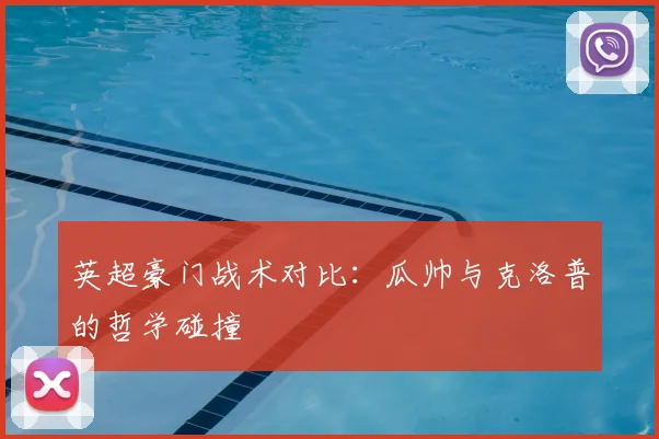 英超豪门战术对比:瓜帅与克洛普的哲学碰撞