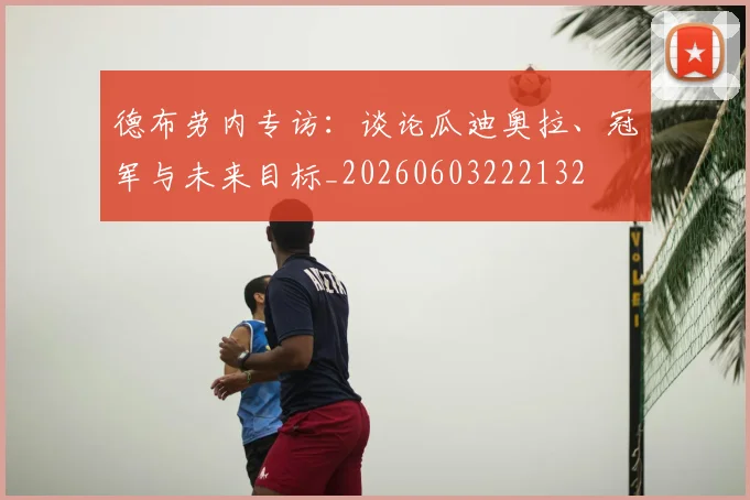 德布劳内专访：谈论瓜迪奥拉、冠军与未来目标_20260603222132